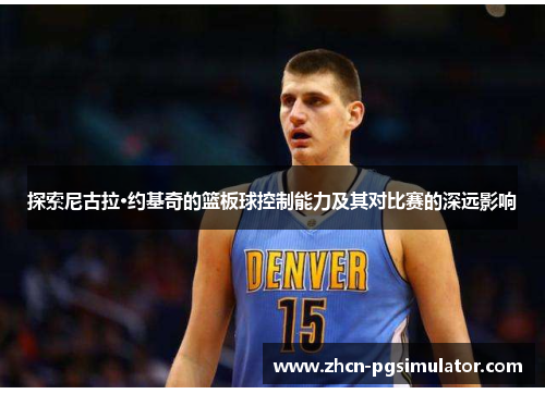探索尼古拉·约基奇的篮板球控制能力及其对比赛的深远影响