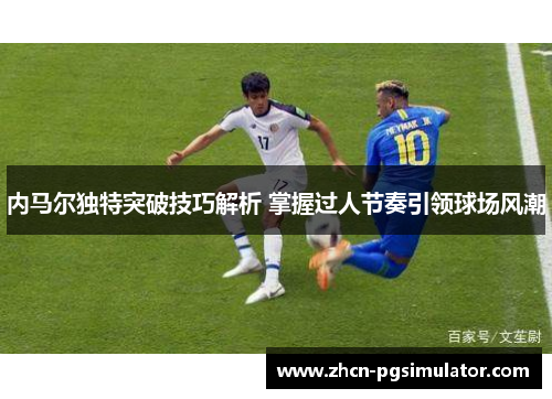 内马尔独特突破技巧解析 掌握过人节奏引领球场风潮