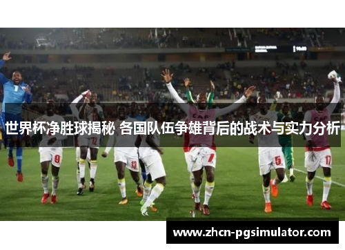 世界杯净胜球揭秘 各国队伍争雄背后的战术与实力分析