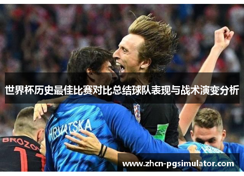 世界杯历史最佳比赛对比总结球队表现与战术演变分析