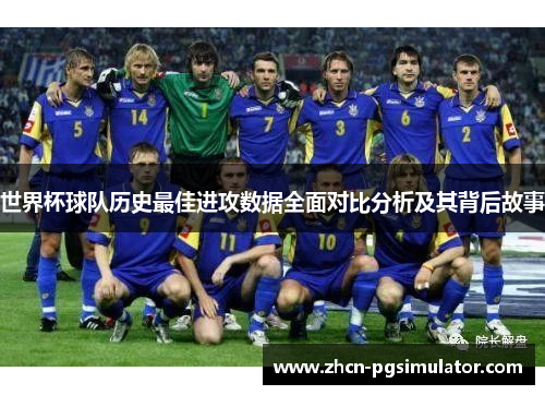世界杯球队历史最佳进攻数据全面对比分析及其背后故事