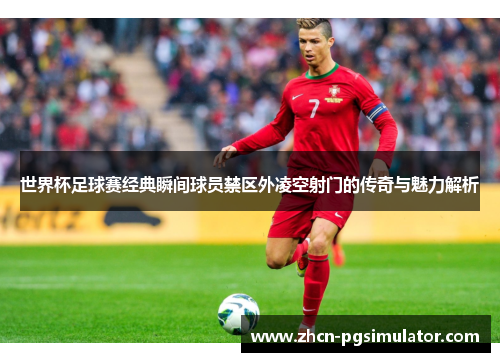 世界杯足球赛经典瞬间球员禁区外凌空射门的传奇与魅力解析