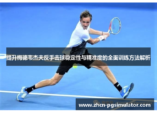 提升梅德韦杰夫反手击球稳定性与精准度的全面训练方法解析