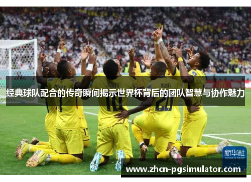 经典球队配合的传奇瞬间揭示世界杯背后的团队智慧与协作魅力