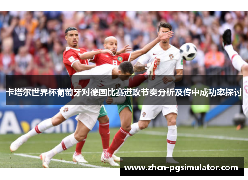 卡塔尔世界杯葡萄牙对德国比赛进攻节奏分析及传中成功率探讨