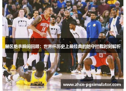 禁区绝杀瞬间回顾：世界杯历史上最经典的防守拦截时刻解析