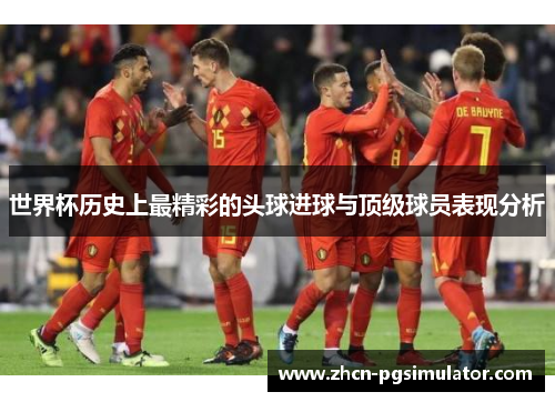 世界杯历史上最精彩的头球进球与顶级球员表现分析