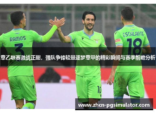意乙联赛激战正酣，强队争锋较量逐梦意甲的精彩瞬间与赛季前瞻分析