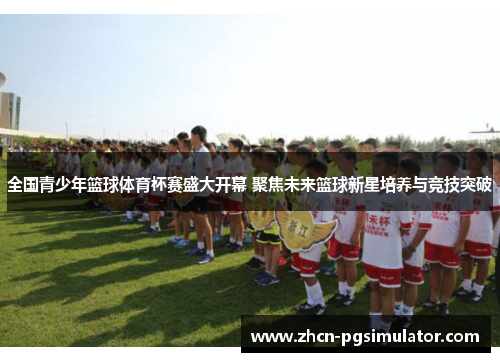 全国青少年篮球体育杯赛盛大开幕 聚焦未来篮球新星培养与竞技突破