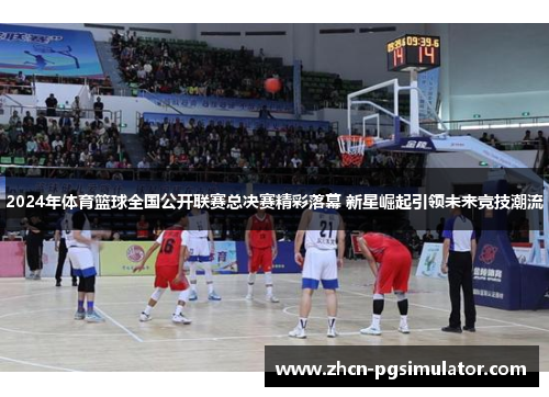 2024年体育篮球全国公开联赛总决赛精彩落幕 新星崛起引领未来竞技潮流