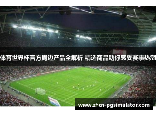 体育世界杯官方周边产品全解析 精选商品助你感受赛事热潮