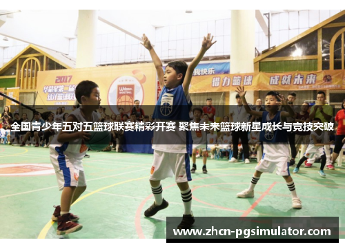 全国青少年五对五篮球联赛精彩开赛 聚焦未来篮球新星成长与竞技突破