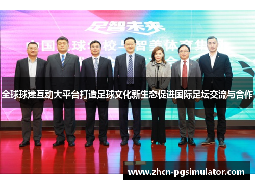 全球球迷互动大平台打造足球文化新生态促进国际足坛交流与合作