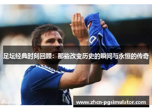 足坛经典时刻回顾：那些改变历史的瞬间与永恒的传奇