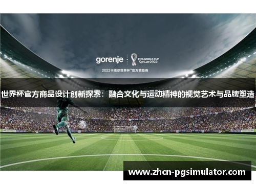 世界杯官方商品设计创新探索：融合文化与运动精神的视觉艺术与品牌塑造