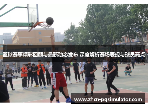 篮球赛事精彩回顾与最新动态发布 深度解析赛场表现与球员亮点