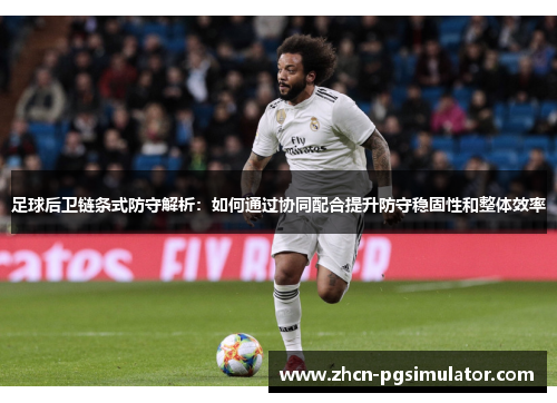 足球后卫链条式防守解析：如何通过协同配合提升防守稳固性和整体效率