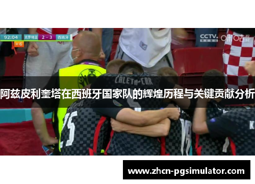 阿兹皮利奎塔在西班牙国家队的辉煌历程与关键贡献分析