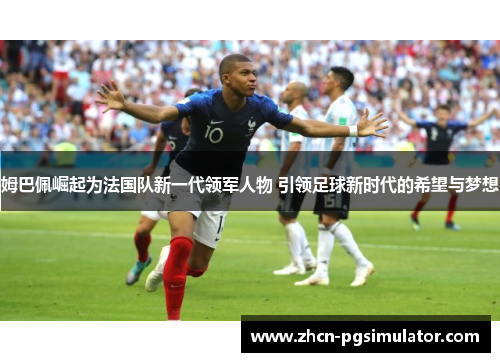 姆巴佩崛起为法国队新一代领军人物 引领足球新时代的希望与梦想