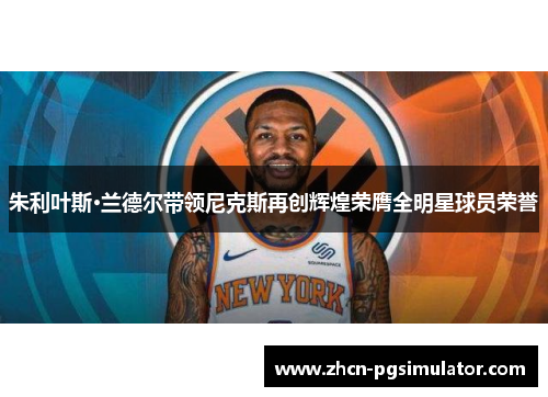 朱利叶斯·兰德尔带领尼克斯再创辉煌荣膺全明星球员荣誉