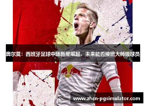 奥尔莫：西班牙足球中场新星崛起，未来能否接班大师级球员