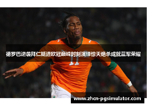 德罗巴逆袭拜仁挺进欧冠巅峰时刻演绎惊天绝杀成就蓝军荣耀