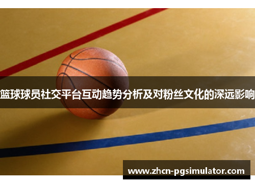 篮球球员社交平台互动趋势分析及对粉丝文化的深远影响