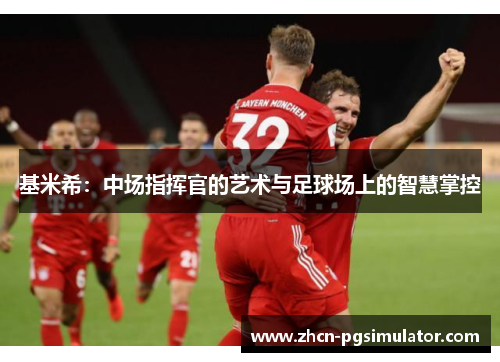 基米希：中场指挥官的艺术与足球场上的智慧掌控