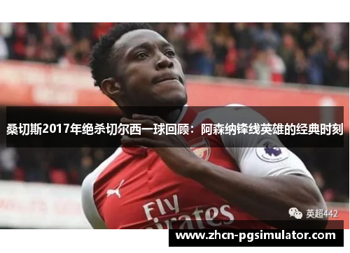 桑切斯2017年绝杀切尔西一球回顾：阿森纳锋线英雄的经典时刻