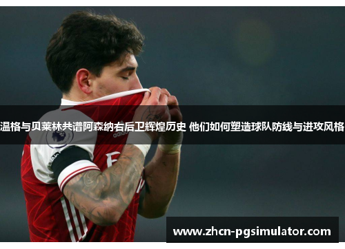 温格与贝莱林共谱阿森纳右后卫辉煌历史 他们如何塑造球队防线与进攻风格
