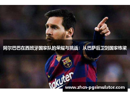 阿尔巴巴在西班牙国家队的荣耀与挑战：从巴萨后卫到国家栋梁