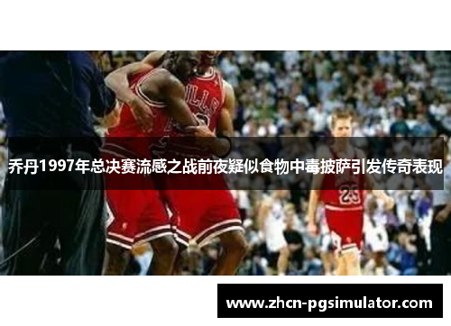乔丹1997年总决赛流感之战前夜疑似食物中毒披萨引发传奇表现