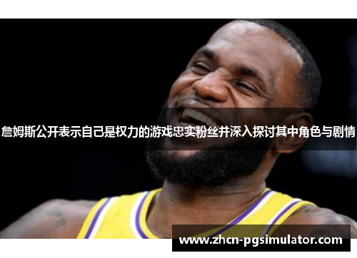 詹姆斯公开表示自己是权力的游戏忠实粉丝并深入探讨其中角色与剧情