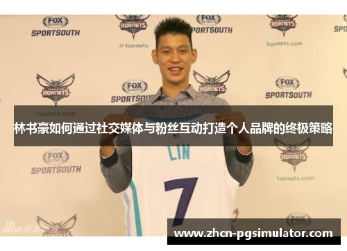 林书豪如何通过社交媒体与粉丝互动打造个人品牌的终极策略