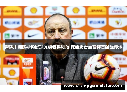 翟晓川训练视频展现沉稳老将风范 球迷纷纷点赞称其经验传承