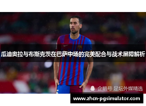 瓜迪奥拉与布斯克茨在巴萨中场的完美配合与战术屏障解析
