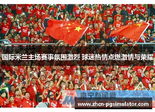 国际米兰主场赛事氛围激烈 球迷热情点燃激情与荣耀