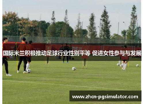 国际米兰积极推动足球行业性别平等 促进女性参与与发展