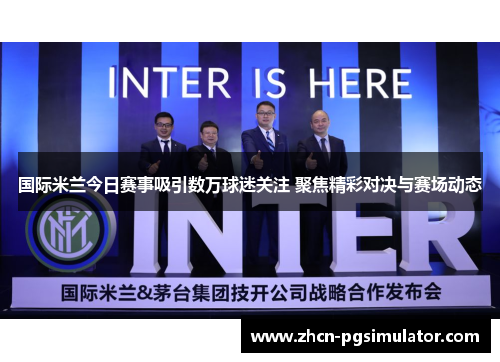 国际米兰今日赛事吸引数万球迷关注 聚焦精彩对决与赛场动态