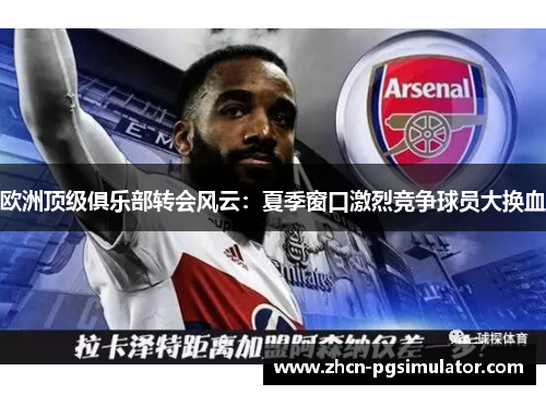 欧洲顶级俱乐部转会风云：夏季窗口激烈竞争球员大换血