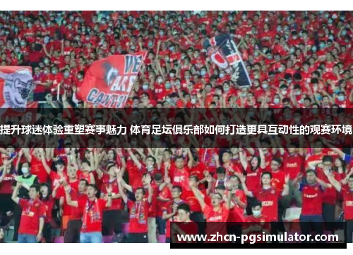 提升球迷体验重塑赛事魅力 体育足坛俱乐部如何打造更具互动性的观赛环境 提升球迷体验重塑赛事魅力 体育足坛俱乐部如何打造更具互动性的观赛环境