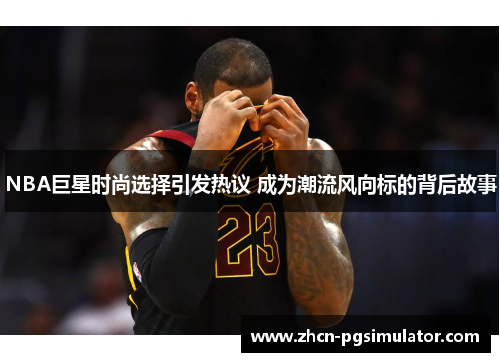 NBA巨星时尚选择引发热议 成为潮流风向标的背后故事