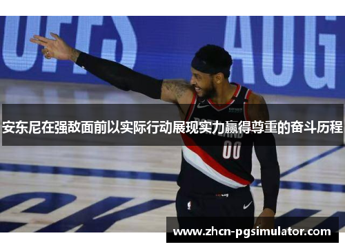 安东尼在强敌面前以实际行动展现实力赢得尊重的奋斗历程 安东尼在强敌面前以实际行动展现实力赢得尊重的奋斗历程