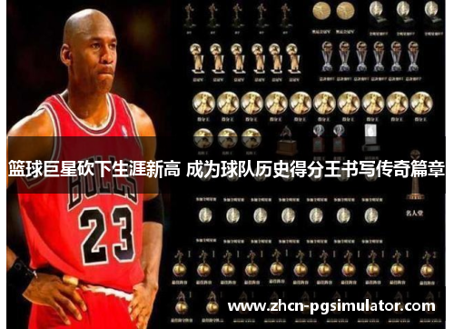 篮球巨星砍下生涯新高 成为球队历史得分王书写传奇篇章