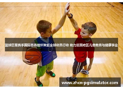 篮球巨星携手国际慈善组织发起全球动员行动 助力贫困地区儿童教育与健康事业