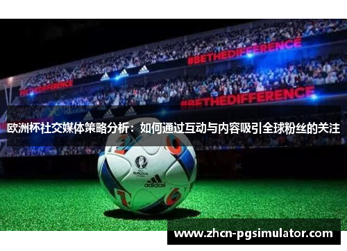 欧洲杯社交媒体策略分析：如何通过互动与内容吸引全球粉丝的关注