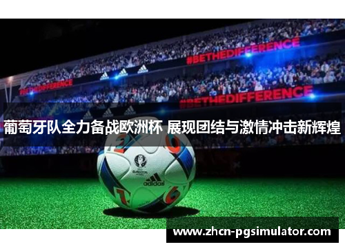 葡萄牙队全力备战欧洲杯 展现团结与激情冲击新辉煌