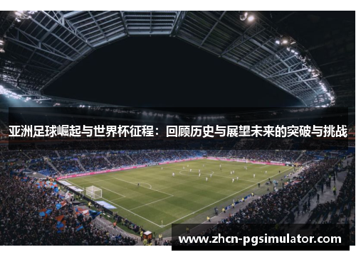 亚洲足球崛起与世界杯征程：回顾历史与展望未来的突破与挑战