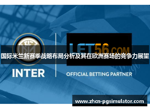 国际米兰新赛季战略布局分析及其在欧洲赛场的竞争力展望 国际米兰新赛季战略布局分析及其在欧洲赛场的竞争力展望