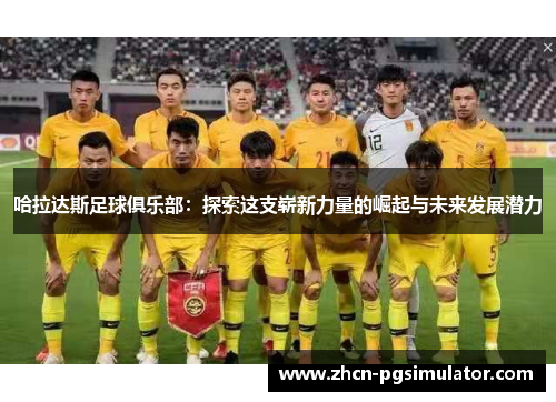 哈拉达斯足球俱乐部:探索这支崭新力量的崛起与未来发展潜力 哈拉达斯足球俱乐部:探索这支崭新力量的崛起与未来发展潜力